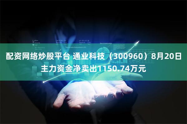 配资网络炒股平台 通业科技（300960）8月20日主力资金净卖出1150.74万元