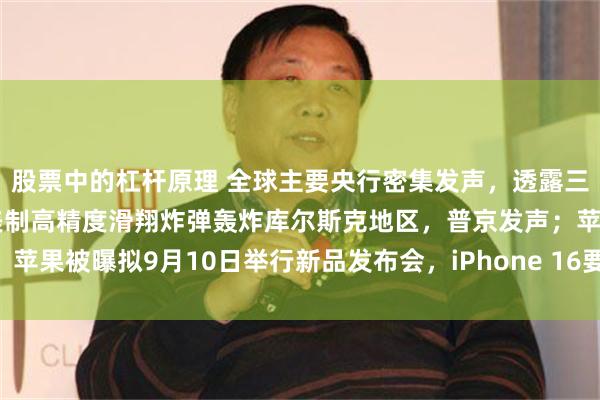 股票中的杠杆原理 全球主要央行密集发声，透露三大关键信息！乌军使用美制高精度滑翔炸弹轰炸库尔斯克地区，普京发声；苹果被曝拟9月10日举行新品发布会，iPhone 16要来了？|一周国际财经