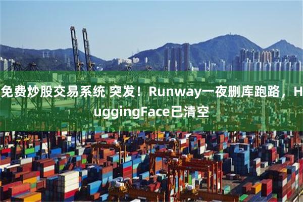 免费炒股交易系统 突发！Runway一夜删库跑路，HuggingFace已清空