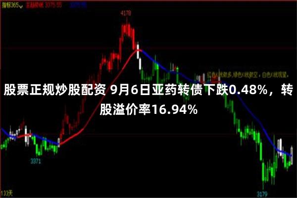 股票正规炒股配资 9月6日亚药转债下跌0.48%，转股溢价率16.94%