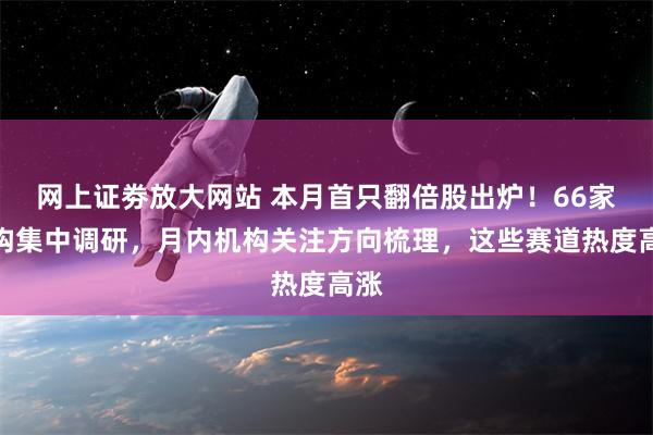 网上证劵放大网站 本月首只翻倍股出炉！66家机构集中调研，月内机构关注方向梳理，这些赛道热度高涨