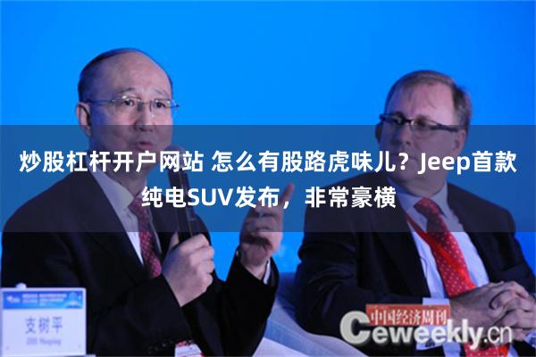 炒股杠杆开户网站 怎么有股路虎味儿？Jeep首款纯电SUV发布，非常豪横