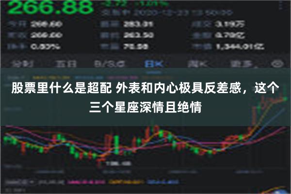 股票里什么是超配 外表和内心极具反差感，这个三个星座深情且绝情