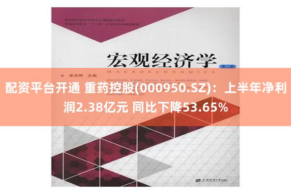 配资平台开通 重药控股(000950.SZ)：上半年净利润2.38亿元 同比下降53.65%