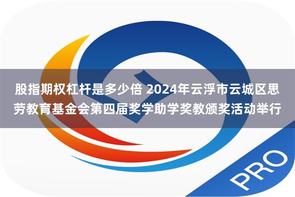 股指期权杠杆是多少倍 2024年云浮市云城区思劳教育基金会第四届奖学助学奖教颁奖活动举行