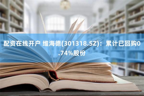 配资在线开户 维海德(301318.SZ)：累计已回购0.74%股份