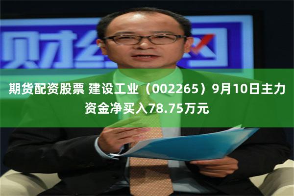 期货配资股票 建设工业（002265）9月10日主力资金净买入78.75万元