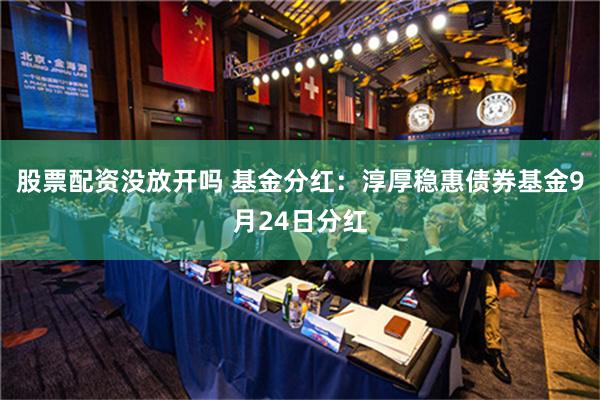 股票配资没放开吗 基金分红：淳厚稳惠债券基金9月24日分红