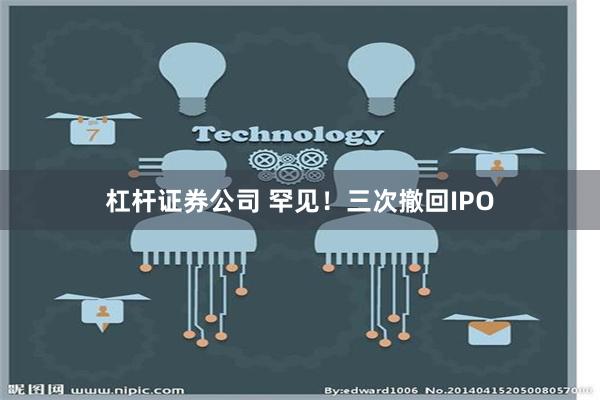 杠杆证券公司 罕见！三次撤回IPO