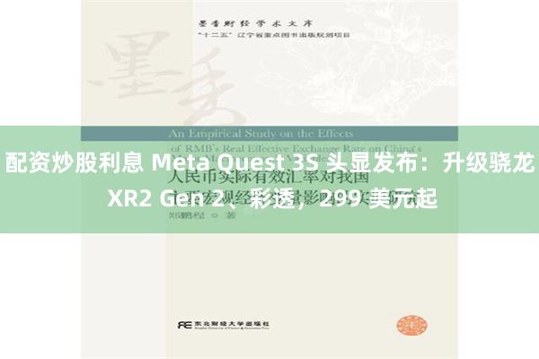 配资炒股利息 Meta Quest 3S 头显发布：升级骁龙 XR2 Gen 2、彩透，299 美元起