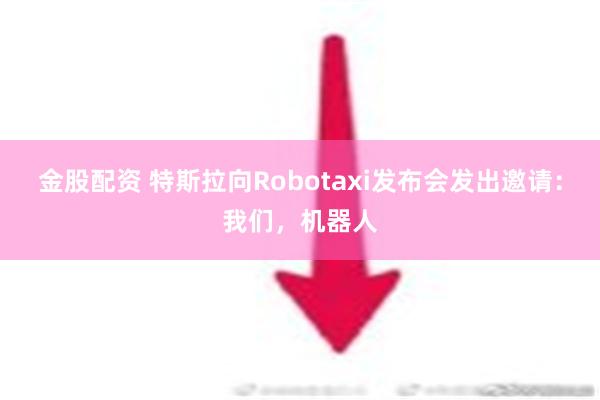 金股配资 特斯拉向Robotaxi发布会发出邀请：我们，机器人