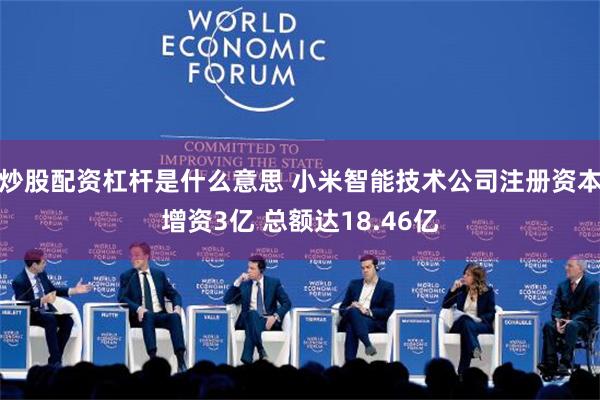 炒股配资杠杆是什么意思 小米智能技术公司注册资本增资3亿 总额达18.46亿