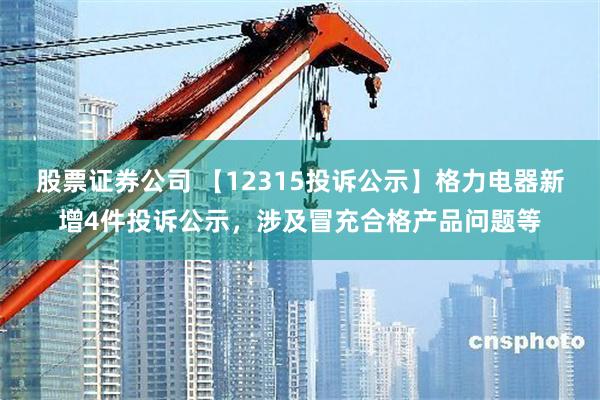 股票证券公司 【12315投诉公示】格力电器新增4件投诉公示，涉及冒充合格产品问题等