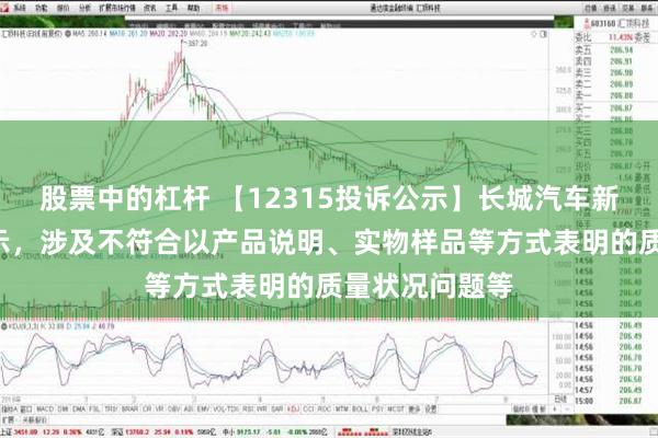 股票中的杠杆 【12315投诉公示】长城汽车新增3件投诉公示，涉及不符合以产品说明、实物样品等方式表明的质量状况问题等