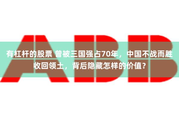 有杠杆的股票 曾被三国强占70年，中国不战而胜收回领土，背后隐藏怎样的价值？