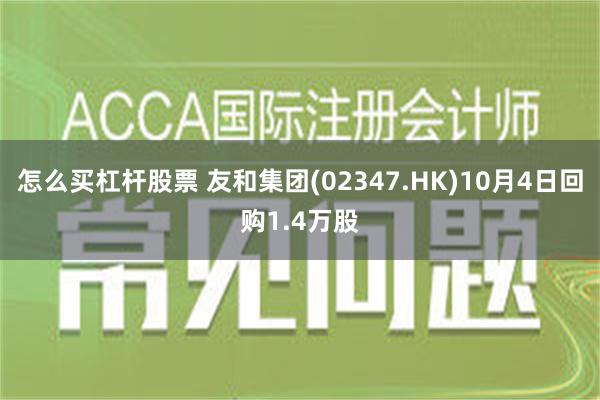 怎么买杠杆股票 友和集团(02347.HK)10月4日回购1.4万股