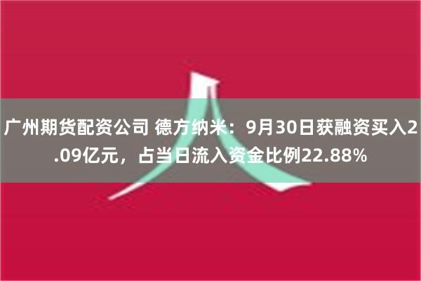 广州期货配资公司 德方纳米：9月30日获融资买入2.09亿元，占当日流入资金比例22.88%