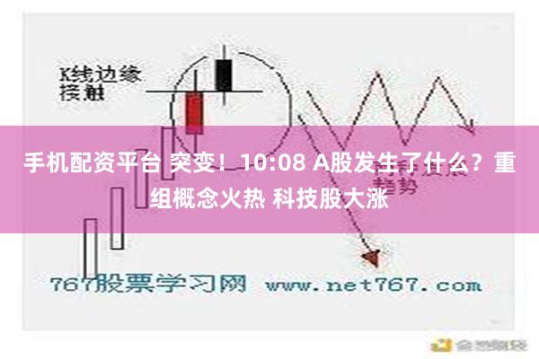 手机配资平台 突变！10:08 A股发生了什么？重组概念火热 科技股大涨