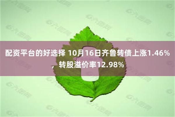 配资平台的好选择 10月16日齐鲁转债上涨1.46%，转股溢价率12.98%