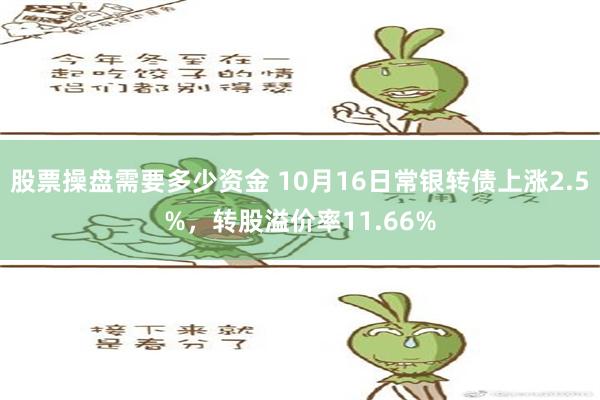 股票操盘需要多少资金 10月16日常银转债上涨2.5%，转股溢价率11.66%