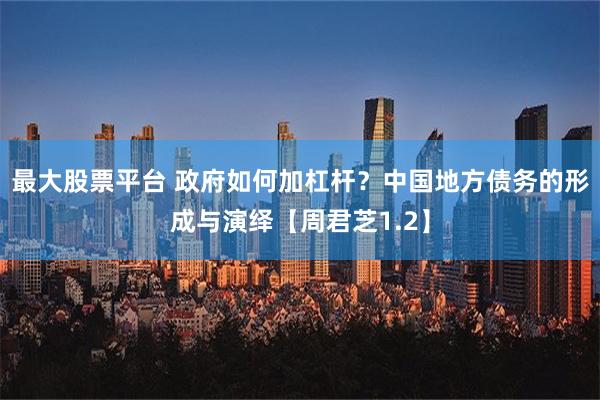 最大股票平台 政府如何加杠杆？中国地方债务的形成与演绎【周君芝1.2】