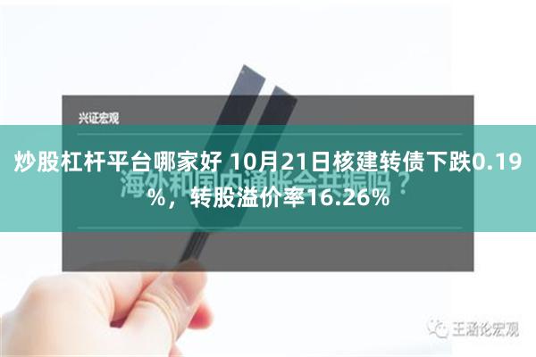 炒股杠杆平台哪家好 10月21日核建转债下跌0.19%，转股溢价率16.26%