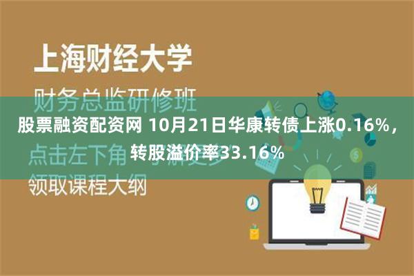 股票融资配资网 10月21日华康转债上涨0.16%，转股溢价率33.16%