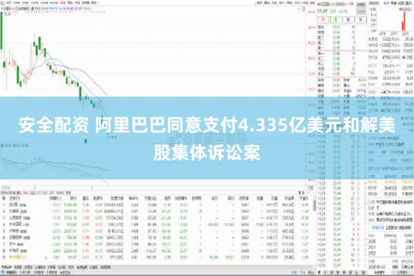 安全配资 阿里巴巴同意支付4.335亿美元和解美股集体诉讼案