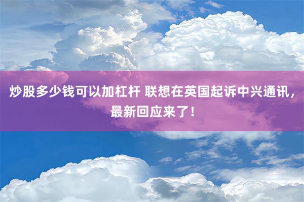 炒股多少钱可以加杠杆 联想在英国起诉中兴通讯，最新回应来了！