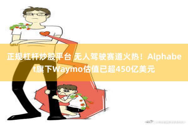 正规杠杆炒股平台 无人驾驶赛道火热！Alphabet旗下Waymo估值已超450亿美元