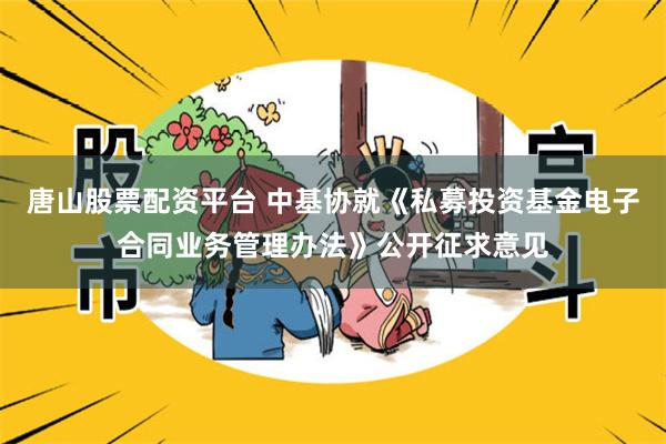 唐山股票配资平台 中基协就《私募投资基金电子合同业务管理办法》公开征求意见