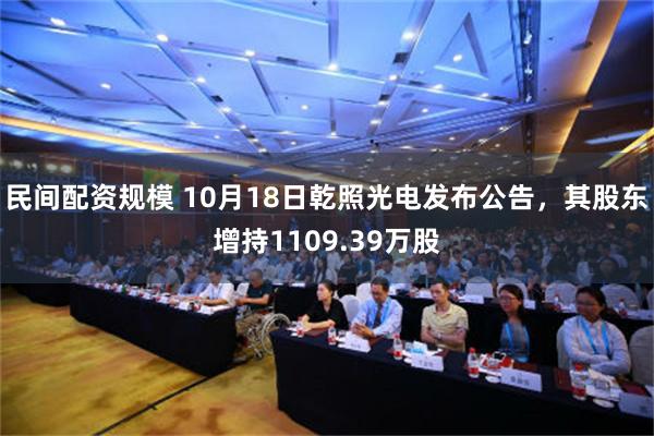 民间配资规模 10月18日乾照光电发布公告，其股东增持1109.39万股