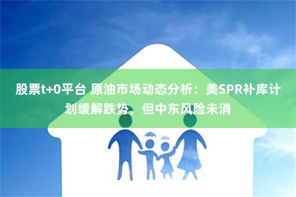 股票t+0平台 原油市场动态分析：美SPR补库计划缓解跌势，但中东风险未消