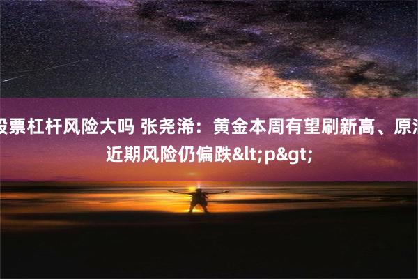 股票杠杆风险大吗 张尧浠：黄金本周有望刷新高、原油近期风险仍偏跌<p>