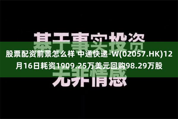 股票配资前景怎么样 中通快递-W(02057.HK)12月16日耗资1909.25万美元回购98.29万股