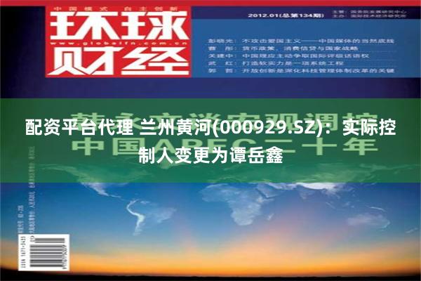 配资平台代理 兰州黄河(000929.SZ)：实际控制人变更为谭岳鑫