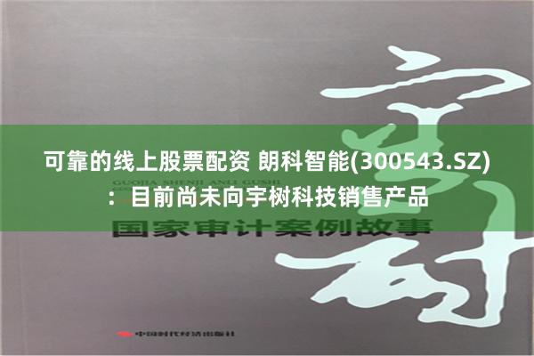 可靠的线上股票配资 朗科智能(300543.SZ)：目前尚未向宇树科技销售产品