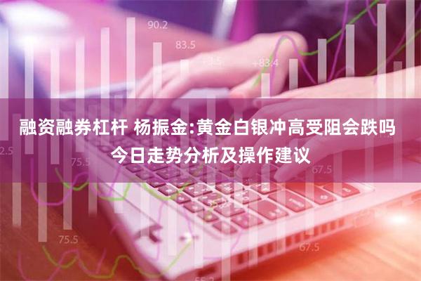 融资融券杠杆 杨振金:黄金白银冲高受阻会跌吗 今日走势分析及操作建议