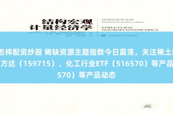 怎样配资炒股 稀缺资源主题指数今日震荡，关注稀土ETF易方达（159715）、化工行业ETF（516570）等产品动态