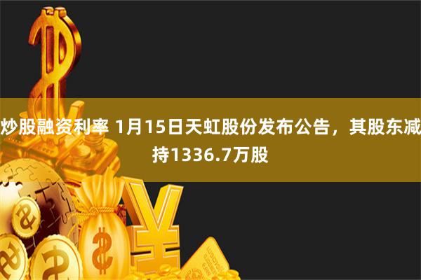 炒股融资利率 1月15日天虹股份发布公告，其股东减持1336.7万股