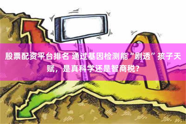 股票配资平台排名 通过基因检测能“剧透”孩子天赋，是真科学还是智商税？