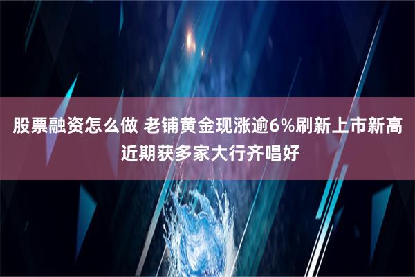 股票融资怎么做 老铺黄金现涨逾6%刷新上市新高 近期获多家大行齐唱好