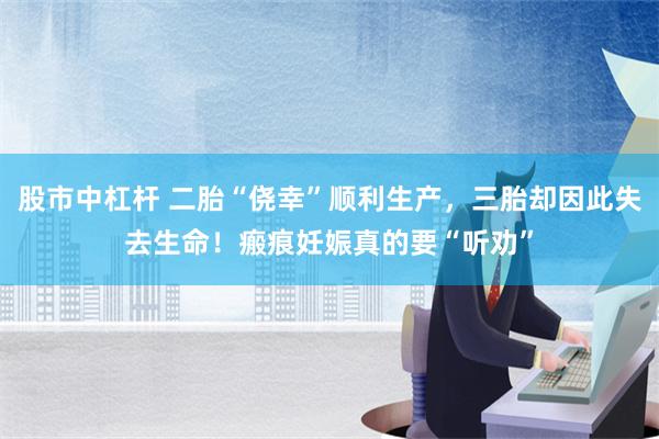 股市中杠杆 二胎“侥幸”顺利生产，三胎却因此失去生命！瘢痕妊娠真的要“听劝”