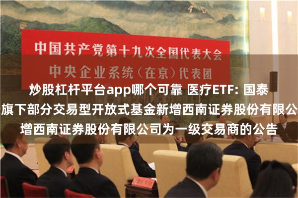 炒股杠杆平台app哪个可靠 医疗ETF: 国泰基金管理有限公司关于旗下部分交易型开放式基金新增西南证券股份有限公司为一级交易商的公告