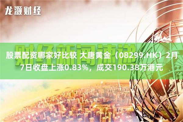 股票配资哪家好比较 大唐黄金（08299.HK）2月7日收盘上涨0.83%，成交190.38万港元